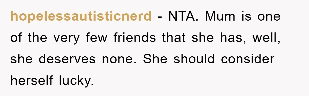 hopelessautisticnerd − NTA. Mum is one of the very few friends that she has, well, she deserves none. She should consider herself lucky.
