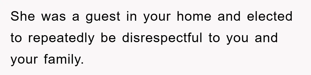 She was a guest in your home and elected to repeatedly be disrespectful to you and your family.