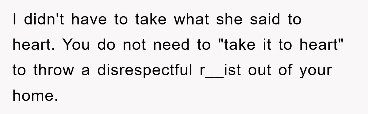 I didn't have to take what she said to heart. You do not need to "take it to heart" to throw a disrespectful r__ist out of your home.