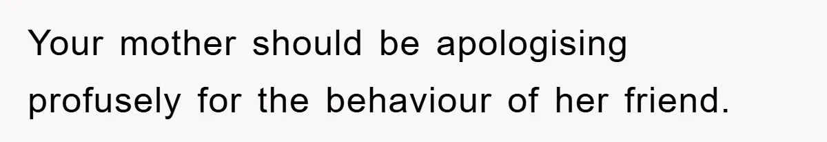 Your mother should be apologising profusely for the behaviour of her friend.