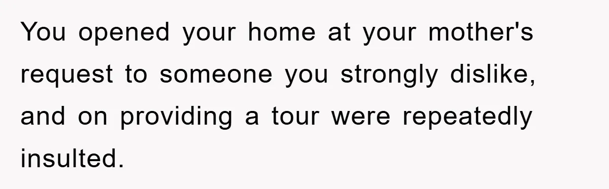You opened your home at your mother's request to someone you strongly dislike, and on providing a tour were repeatedly insulted.