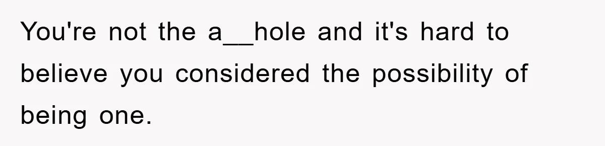You're not the a__hole and it's hard to believe you considered the possibility of being one.