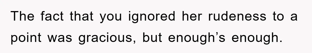 The fact that you ignored her rudeness to a point was gracious, but enough’s enough.