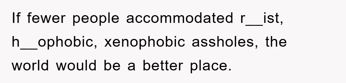 If fewer people accommodated r__ist, h__ophobic, xenophobic assholes, the world would be a better place.