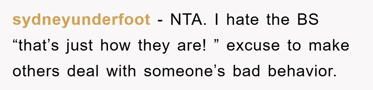 sydneyunderfoot − NTA. I hate the BS “that’s just how they are! ” excuse to make others deal with someone’s bad behavior.