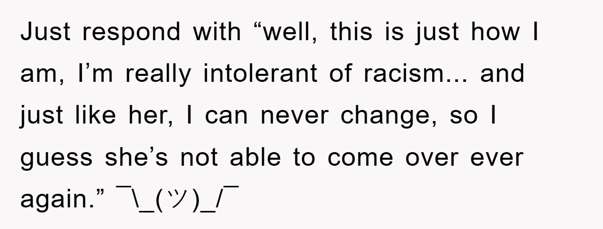 Just respond with “well, this is just how I am, I’m really intolerant of racism... and just like her, I can never change, so I guess she’s not able to...