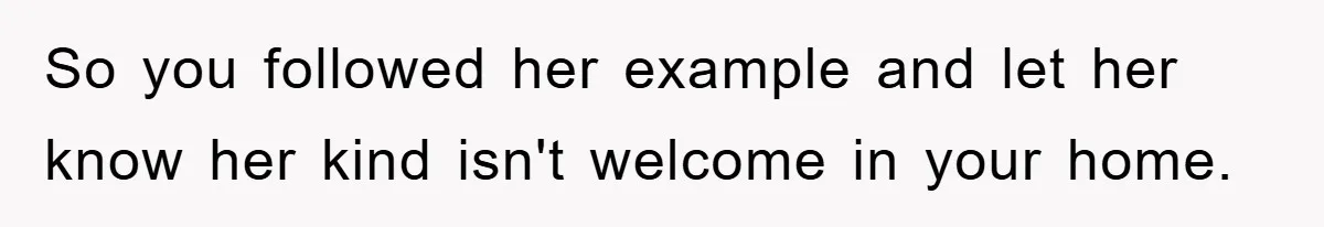 So you followed her example and let her know her kind isn't welcome in your home.