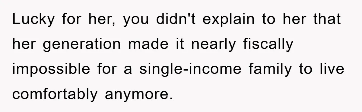 Lucky for her, you didn't explain to her that her generation made it nearly fiscally impossible for a single-income family to live comfortably anymore.