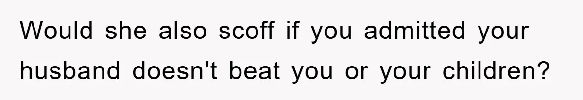 Would she also scoff if you admitted your husband doesn't beat you or your children?