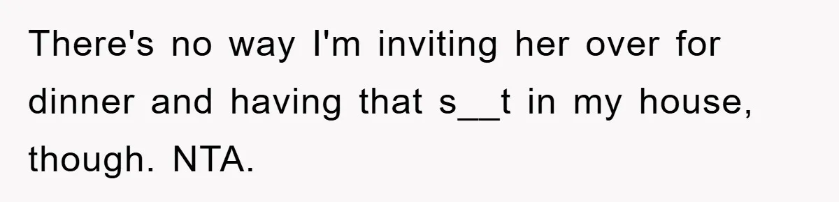 There's no way I'm inviting her over for dinner and having that s__t in my house, though. NTA.