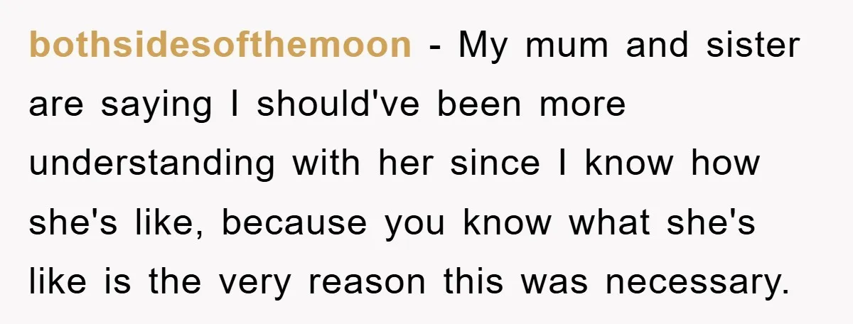 bothsidesofthemoon − My mum and sister are saying I should've been more understanding with her since I know how she's like, because you know what she's like is the very...