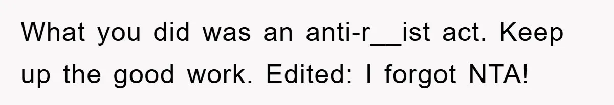 What you did was an anti-r__ist act. Keep up the good work. Edited: I forgot NTA!