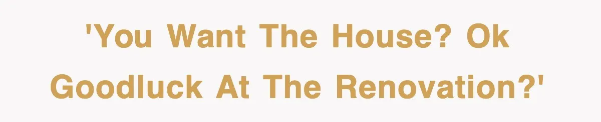 'You want the house? Ok goodluck at the renovation?'