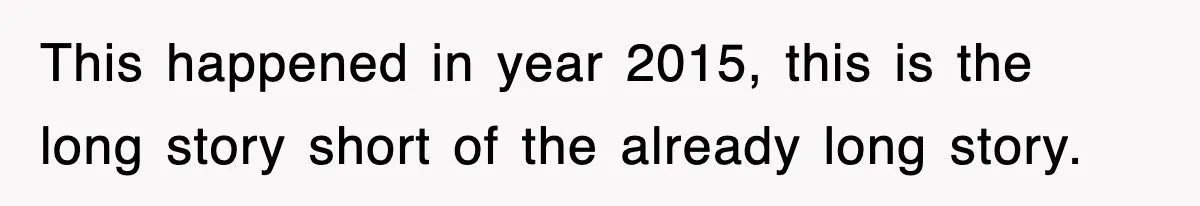 This happened in year 2015, this is the long story short of the already long story.