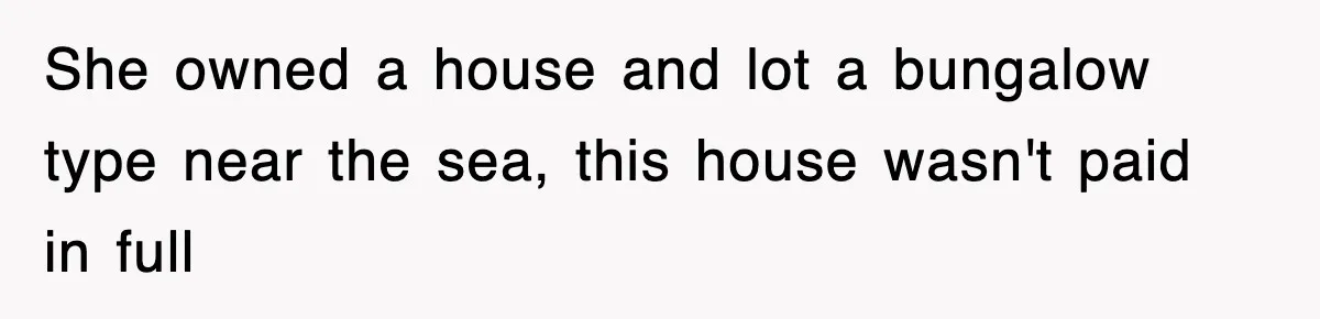 She owned a house and lot a bungalow type near the sea, this house wasn't paid in full