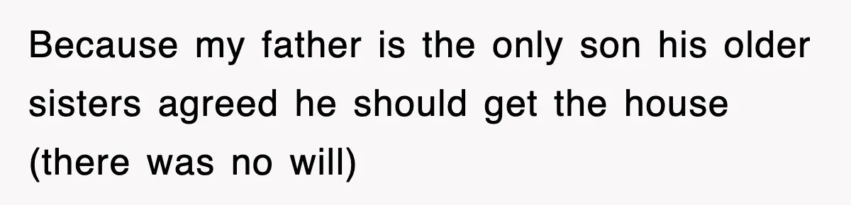 Because my father is the only son his older sisters agreed he should get the house (there was no will)