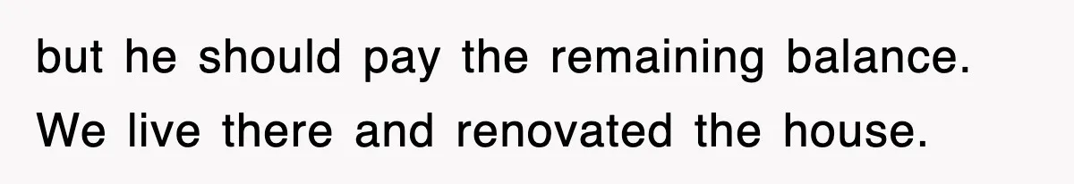 but he should pay the remaining balance. We live there and renovated the house.