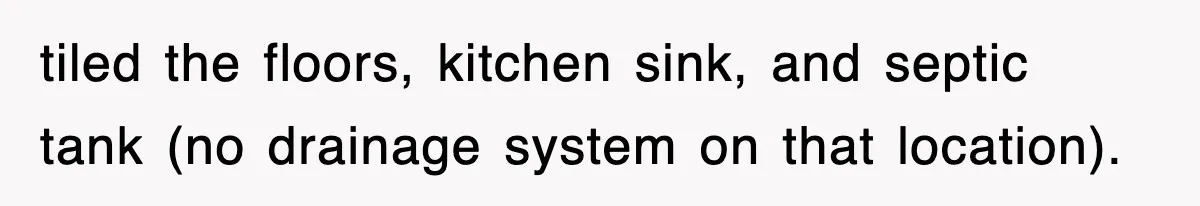 tiled the floors, kitchen sink, and septic tank (no drainage system on that location).