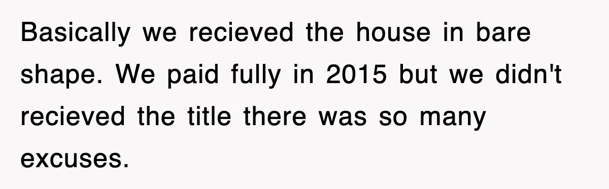 Basically we recieved the house in bare shape. We paid fully in 2015 but we didn't recieved the title there was so many excuses.