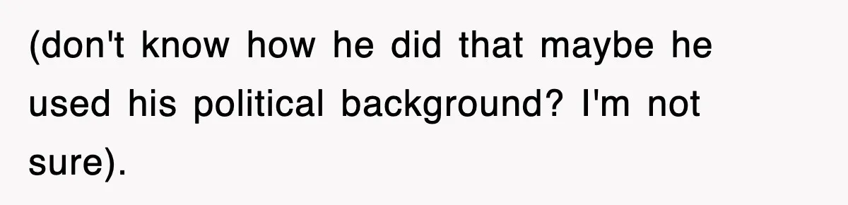 (don't know how he did that maybe he used his political background? I'm not sure).