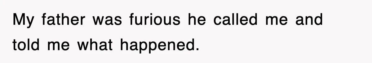 My father was furious he called me and told me what happened.