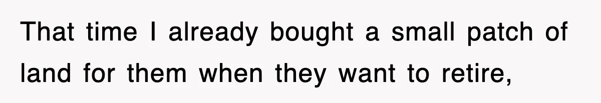 That time I already bought a small patch of land for them when they want to retire,