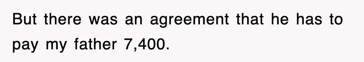 But there was an agreement that he has to pay my father 7,400.