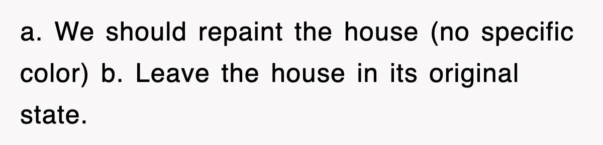 a. We should repaint the house (no specific color) b. Leave the house in its original state.