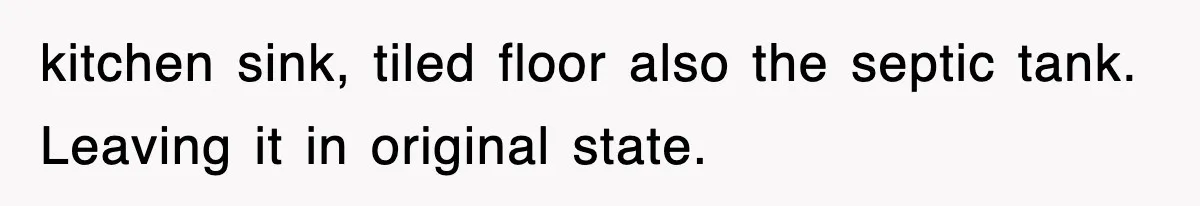 kitchen sink, tiled floor also the septic tank. Leaving it in original state.