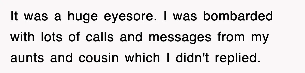 It was a huge eyesore. I was bombarded with lots of calls and messages from my aunts and cousin which I didn't replied.