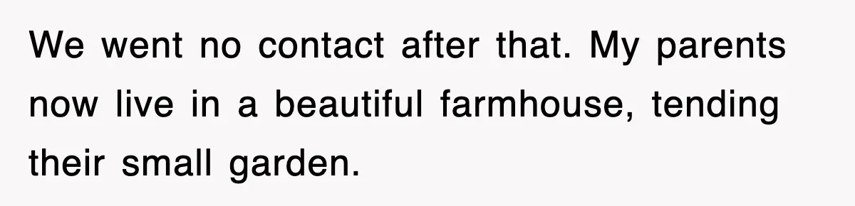 We went no contact after that. My parents now live in a beautiful farmhouse, tending their small garden.