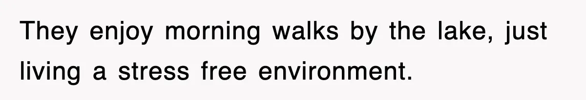 They enjoy morning walks by the lake, just living a stress free environment.