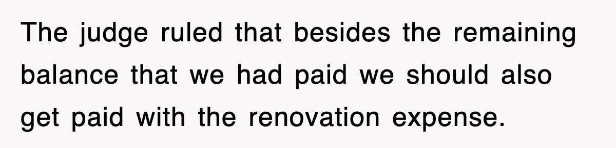 The judge ruled that besides the remaining balance that we had paid we should also get paid with the renovation expense.