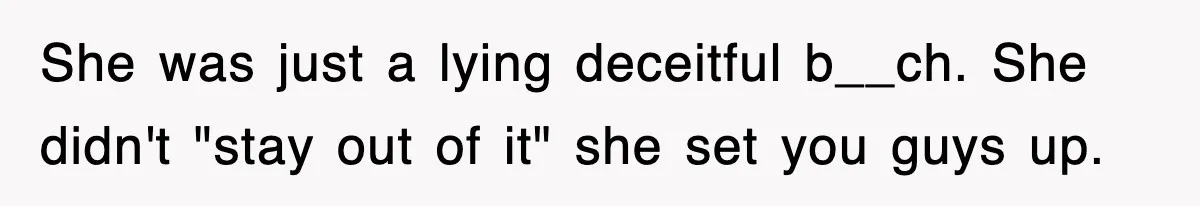 She was just a lying deceitful b__ch. She didn't "stay out of it" she set you guys up.