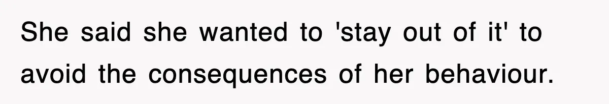 She said she wanted to 'stay out of it' to avoid the consequences of her behaviour.