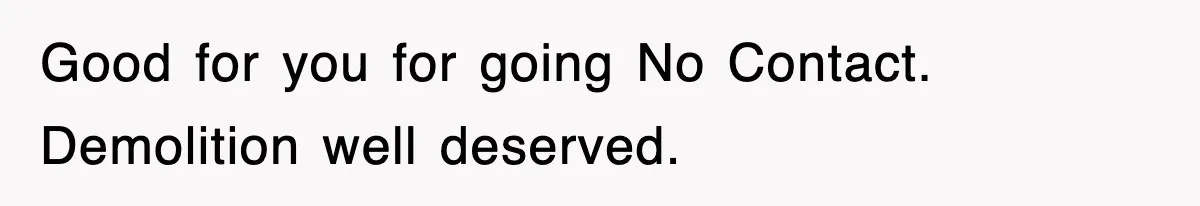 Good for you for going No Contact. Demolition well deserved.