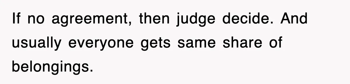 If no agreement, then judge decide. And usually everyone gets same share of belongings.