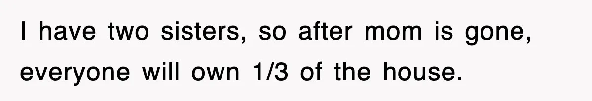 I have two sisters, so after mom is gone, everyone will own 1/3 of the house.