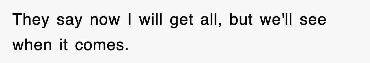They say now I will get all, but we'll see when it comes.