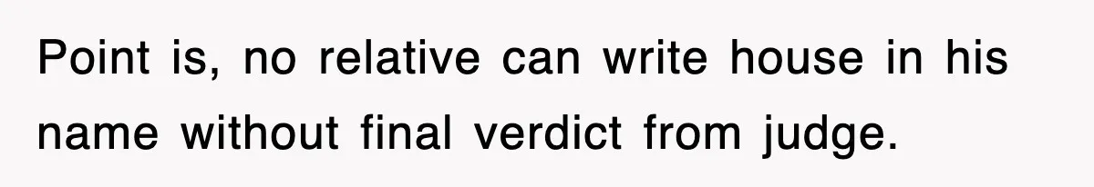 Point is, no relative can write house in his name without final verdict from judge.