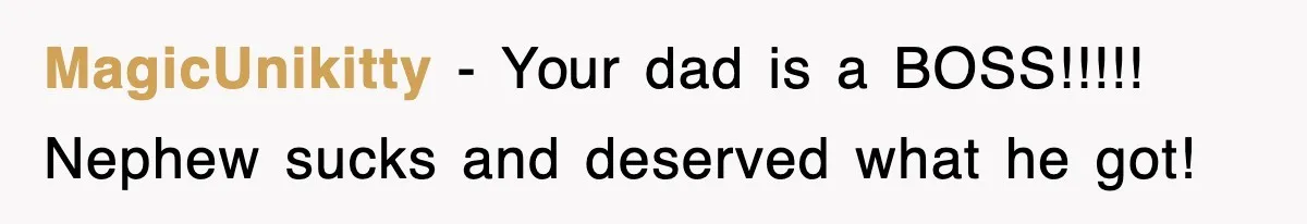 MagicUnikitty − Your dad is a BOSS!!!!! Nephew sucks and deserved what he got!