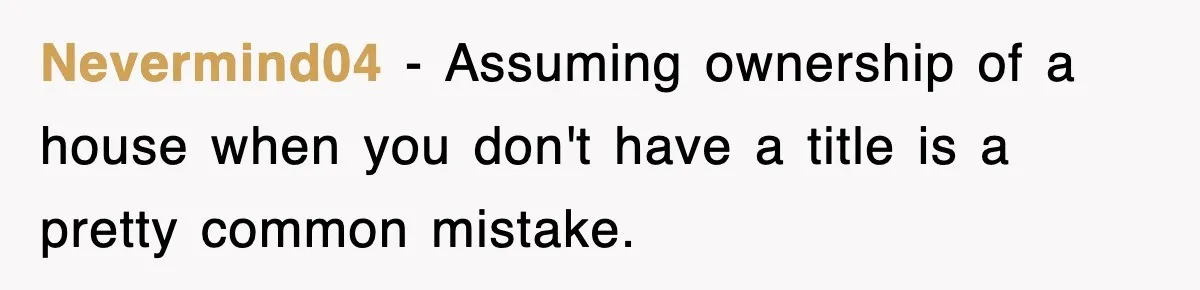 Nevermind04 − Assuming ownership of a house when you don't have a title is a pretty common mistake.