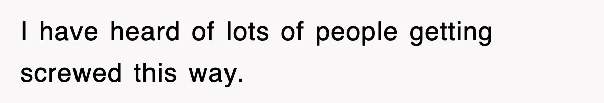 I have heard of lots of people getting screwed this way.