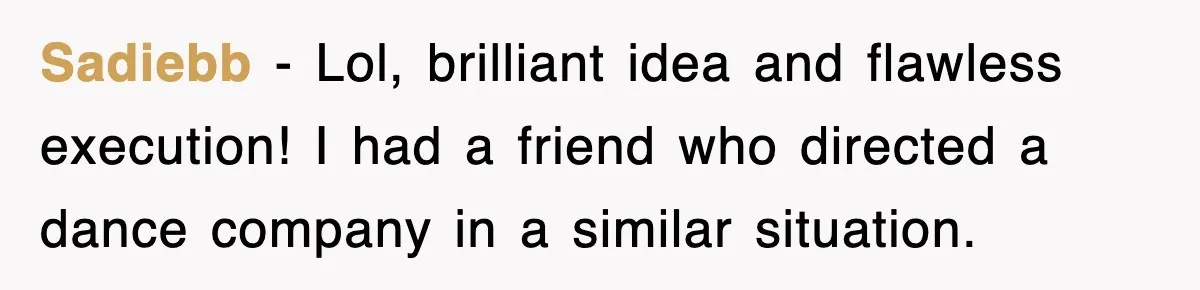 Sadiebb − Lol, brilliant idea and flawless execution! I had a friend who directed a dance company in a similar situation.
