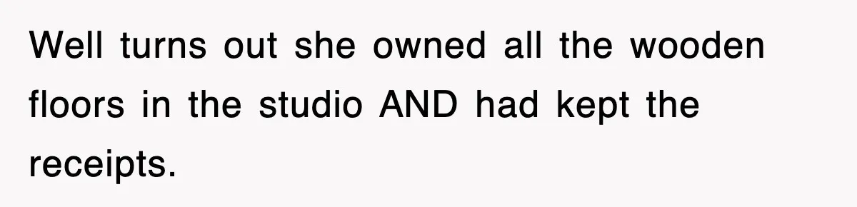 Well turns out she owned all the wooden floors in the studio AND had kept the receipts.