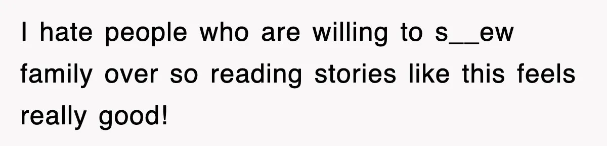 I hate people who are willing to s__ew family over so reading stories like this feels really good!