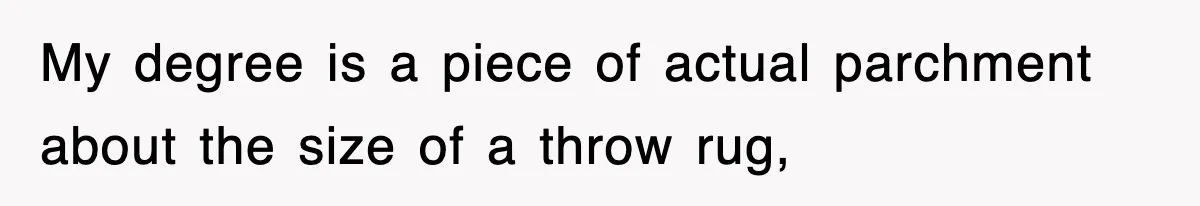 Corporate Wanted Proof Of His Degree, They Got Twelve Pages Of Latin Parchment My degree is a piece of actual parchment about the size of a throw rug,