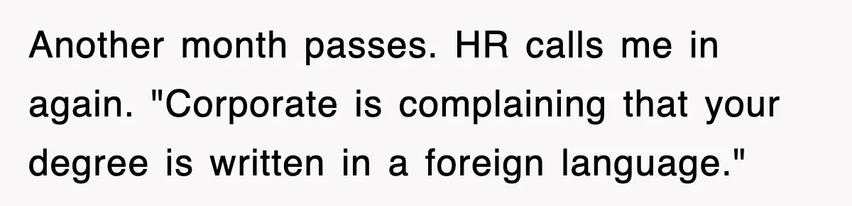 Corporate Wanted Proof Of His Degree, They Got Twelve Pages Of Latin Parchment Another month passes. HR calls me in again. "Corporate is complaining that your degree is written in a foreign language."