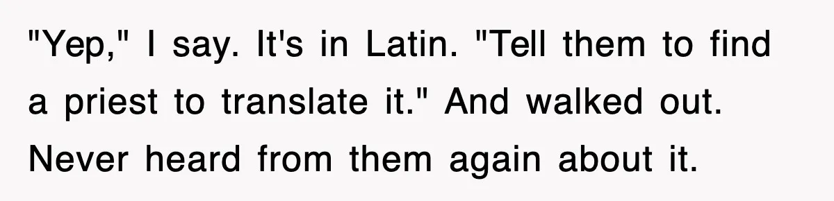 Corporate Wanted Proof Of His Degree, They Got Twelve Pages Of Latin Parchment "Yep," I say. It's in Latin. "Tell them to find a priest to translate it." And walked out. Never heard from them again about it.