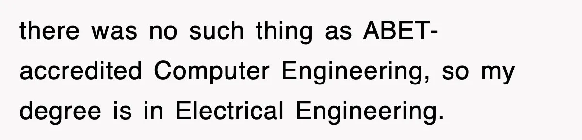 Corporate Wanted Proof Of His Degree, They Got Twelve Pages Of Latin Parchment there was no such thing as ABET-accredited Computer Engineering, so my degree is in Electrical Engineering.